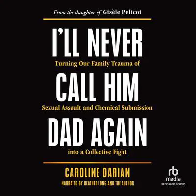I'll Never Call Him Dad Again: Turning Our Family Trauma of Sexual Assault and Chemical Submission into a Collective Fight / From the daughter of Gisèle Pelicot Audibook, by Caroline Darian