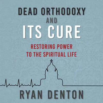 Dead Orthodoxy and Its Cure: Restoring Power to the Spiritual Life Audibook, by Ryan Denton
