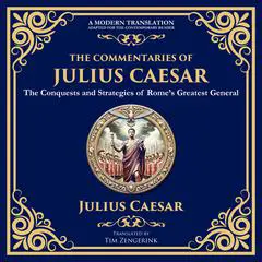 The Commentaries of Julius Caesar: The Conquests and Strategies of Rome’s Greatest General - A Modern Translation - Adapted for the Contemporary Reader Audibook, by Tim Zengerink