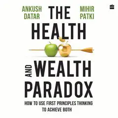 The Health And Wealth Paradox: How to Use First Principles Thinking to Achieve Both Audibook, by Ankush Datar