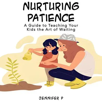 Nurturing Patience: A Guide to Teaching Young Kids the Art of Waiting Audibook, by Jennifer P