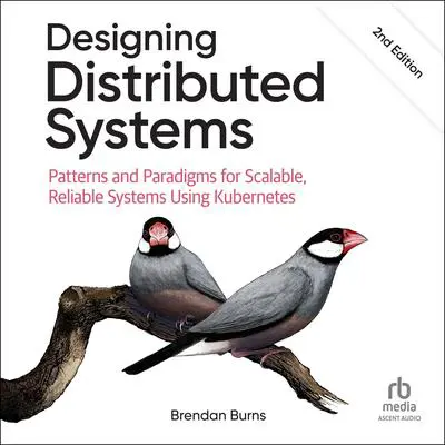 Designing Distributed Systems: Patterns and Paradigms for Scalable, Reliable Systems Using Kubernetes, 2nd Edition Audibook, by Brendan Burns