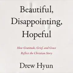 Beautiful, Disappointing, Hopeful: How Gratitude, Grief, and Grace Reflect the Christian Story Audibook, by Drew Hyun