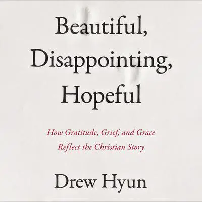 Beautiful, Disappointing, Hopeful: How Gratitude, Grief, and Grace Reflect the Christian Story Audibook, by Drew Hyun
