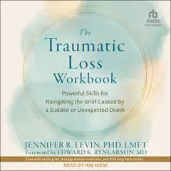 The Traumatic Loss Workbook: Powerful Skills for Navigating the Grief Caused by a Sudden or Unexpected Death Audibook, by Jennifer R. Levin, PhD, LMFT
