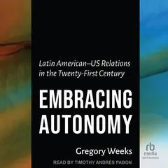 Embracing Autonomy: Latin American–US Relations in the Twenty-First Century Audibook, by Gregory Weeks