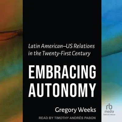 Embracing Autonomy: Latin American–US Relations in the Twenty-First Century Audibook, by Gregory Weeks