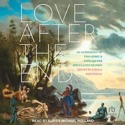 Love After the End: An Anthology of Two-Spirit & Indigiqueer Speculative Fiction Audibook, by Joshua Whitehead