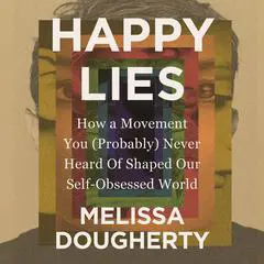 Happy Lies: How a Movement You (Probably) Never Heard Of Shaped Our Self-Obsessed World Audibook, by Melissa Dougherty