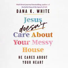 Jesus Doesn't Care About Your Messy House: He Cares About Your Heart Audibook, by Dana K. White
