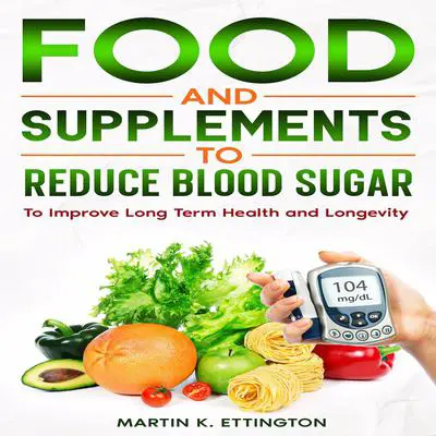 Food and Supplements to Reduce Blood Sugar: To Improve Long Term Health and Longevity Audibook, by Martin K. Ettington