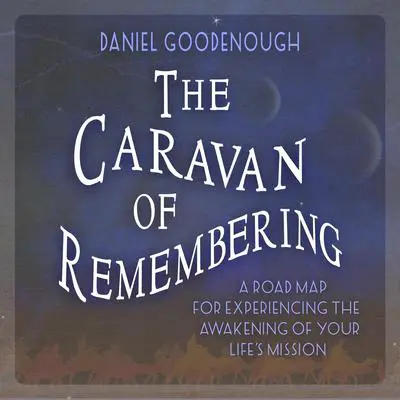 The Caravan of Remembering: A Road Map for Experiencing the Awakening of Your Life’s Mission Audibook, by Daniel Goodenough