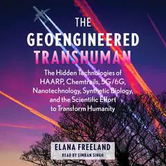 The Geoengineered Transhuman: The Hidden Technologies of HAARP, Chemtrails, 5G/6G, Nanotechnology, Synthetic Biology, and the Scientific Effort to Transform Humanity Audibook, by Elana Freeland