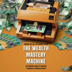 The Wealth Mastery Machine: The Definitive Guide To Financial Freedom As A Business Owner Audibook, by Jackson Millan