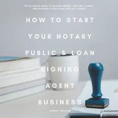 How to Start Your Notary Public & Loan Signing Agent Business: The Ultimate Guide to Making Money, Getting Clients, and Building a Profitable Notary Career Audibook, by Johnny Nelson