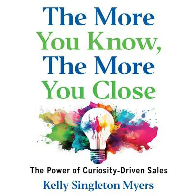 The More You Know, the More You Close: The Power of Curiosity-Driven Sales Audibook, by Kelly Singleton Myers