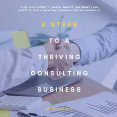 6 Steps to a Thriving Consulting Business: A Proven System to Launch, Market, and Scale Your Expertise into a Profitable Business with No Experience Audibook, by Johnny Nelson