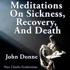Meditations On Sickness, Recovery & Death: The meditations from Devotions Upon Emergent Occasions & his self-delivered funeral sermon, Death's Duel (A Consolation To The Soul Against The Dying Life And Living  Death Of The Body) Audibook, by John Donne