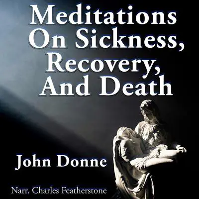 Meditations On Sickness, Recovery & Death: The meditations from Devotions Upon Emergent Occasions & his self-delivered funeral sermon, Death's Duel (A Consolation To The Soul Against The Dying Life And Living  Death Of The Body) Audibook, by John Donne