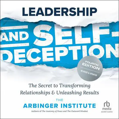 Leadership and Self-Deception, Fourth Edition: The Secret to Transforming Relationships and Unleashing Results Audibook, by the Arbinger Institute