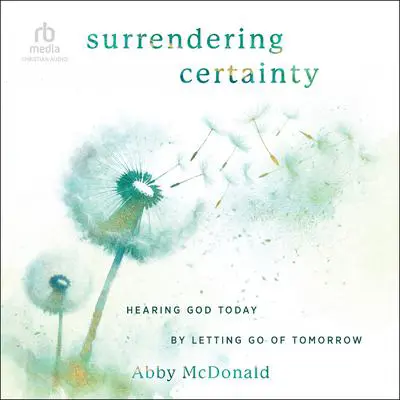 Surrendering Certainty: Hearing God Today by Letting Go of Tomorrow Audibook, by Abby McDonald