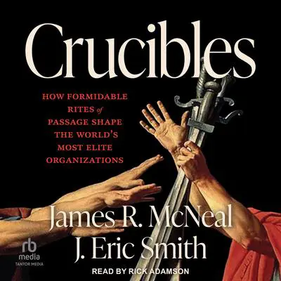 Crucibles: How Formidable Rites of Passage Shape the World’s Most Elite Organizations Audibook, by James R. McNeal