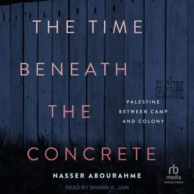 The Time Beneath the Concrete: Palestine Between Camp and Colony Audibook, by Nasser Abourahme