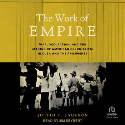 The Work of Empire: War, Occupation, and the Making of American Colonialism in Cuba and the Philippines Audibook, by Justin F. Jackson