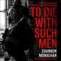 To Die With Such Men: Frontline Stories from Ukraine's International Legion Audibook, by Shannon Monaghan