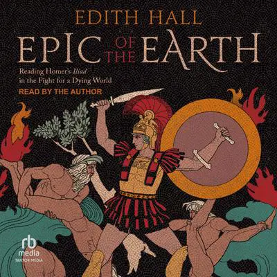 Epic of the Earth: Reading Homer's 'Iliad' in the Fight for a Dying World Audibook, by Edith Hall