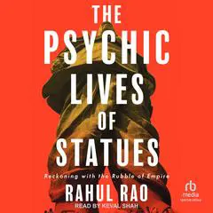 The Psychic Lives of Statues: Reckoning with the Rubble of Empire Audibook, by Rahul Rao