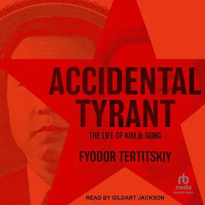 Accidental Tyrant: The Life of Kim Il-Sung Audibook, by Fyodor Tertitskiy