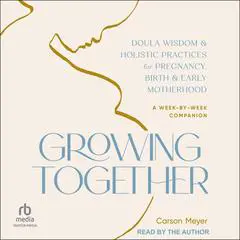 Growing Together: Doula Wisdom & Holistic Practices for Pregnancy, Birth & Early Motherhood Audibook, by Carson Meyer