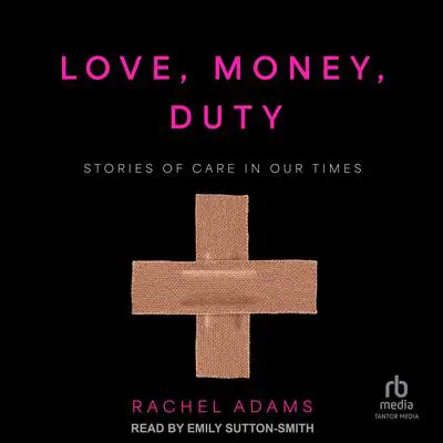 Love, Money, Duty: Stories of Care in Our Times Audibook, by Rachel Adams