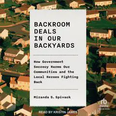 Backroom Deals in Our Backyards: How Government Secrecy Harms Our Communities and the Local Heroes Fighting Back Audibook, by Miranda S. Spivack