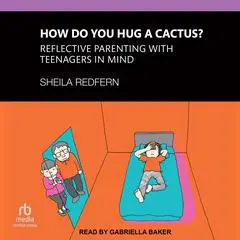 How Do You Hug a Cactus?: Reflective Parenting with Teenagers in Mind Audibook, by Sheila Redfern