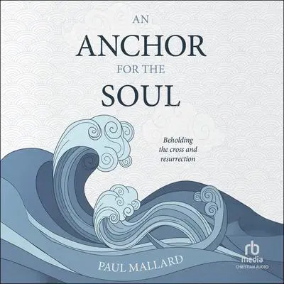 An Anchor for the Soul: Beholding the Cross and Resurrection Audibook, by Paul Mallard