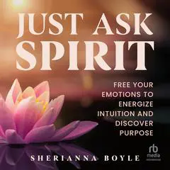Just Ask Spirit: Free Your Emotions to Energize Intuition and Discover Purpose Audibook, by Sherianna Boyle