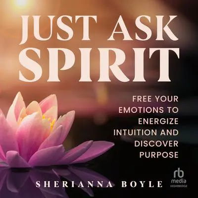 Just Ask Spirit: Free Your Emotions to Energize Intuition and Discover Purpose Audibook, by Sherianna Boyle