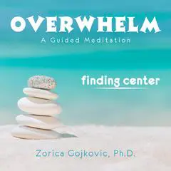 Overwhelm, Finding Center: A Guided Meditation Audibook, by Zorica Gojkovic