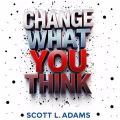 Change What You Think: You Can Change What You Think With This New Way To Think Differently By Changing The Ways You Can Think And Not Stress About Everything. The Personal Thinking Growth Guided Way To Think To Get Peace In Your Life Audibook, by Scott L Adams