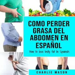 Como perder grasa del abdomen En español/ How to lose belly fat In Spanish: Una guía completa para perder peso y lograr un vientre plano (Spanish Edition) Audibook, by Charlie Mason