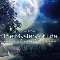 The Mystery of Life: You Are the Light, and That's Indestructible Truth Audibook, by Jakub Tencl