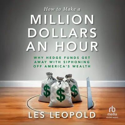 How to Make a Million Dollars an Hour: Why Hedge Funds Get Away with Siphoning Off America's Wealth Audibook, by Les Leopold
