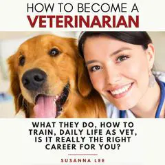 How to Become a Veterinarian: What They Do, How To Train, Daily Life As Vet, Is It Really The Right Career For You? Audibook, by Susanna Lee