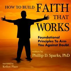 How to Build Faith That Works: Foundational Principles that will Arm You Against Doubt Audibook, by Phillip D. Sparks Ph.D.