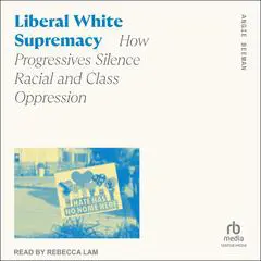 Liberal White Supremacy: How Progressives Silence Racial and Class Oppression Audibook, by Angie Beeman