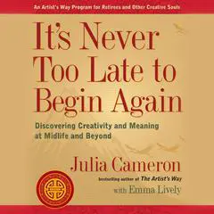 It's Never Too Late to Begin Again: Discovering Creativity and Meaning at Midlife and Beyond Audibook, by Julia Cameron