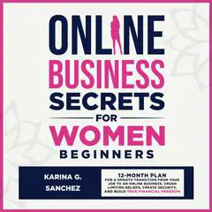 Online Business Secrets for Women Beginners: How to Build a 6-Figure Online Business (From Home), Crush Your Personal Debt, & Build Financial Freedom Using the Skills You Already Have Audibook, by Karina Sanchez