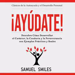 ¡Ayúdate!: Descubre cómo desarrollar el carácter, la conducta y la perseverancia con ejemplos prácticos y reales Audibook, by Samuel Smiles